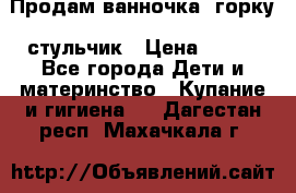 Продам ванночка, горку, стульчик › Цена ­ 300 - Все города Дети и материнство » Купание и гигиена   . Дагестан респ.,Махачкала г.